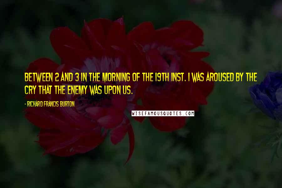 Richard Francis Burton Quotes: Between 2 and 3 in the morning of the 19th inst. I was aroused by the cry that the enemy was upon us.