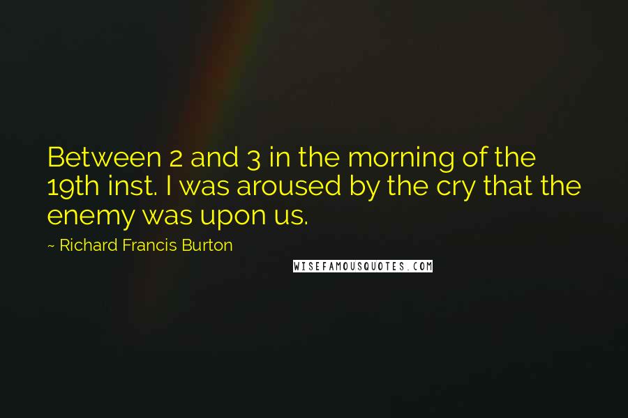 Richard Francis Burton Quotes: Between 2 and 3 in the morning of the 19th inst. I was aroused by the cry that the enemy was upon us.