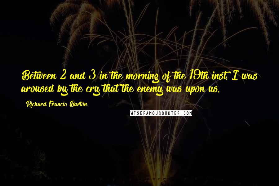 Richard Francis Burton Quotes: Between 2 and 3 in the morning of the 19th inst. I was aroused by the cry that the enemy was upon us.