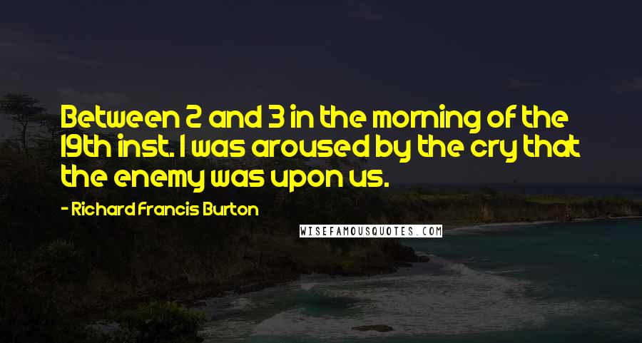 Richard Francis Burton Quotes: Between 2 and 3 in the morning of the 19th inst. I was aroused by the cry that the enemy was upon us.