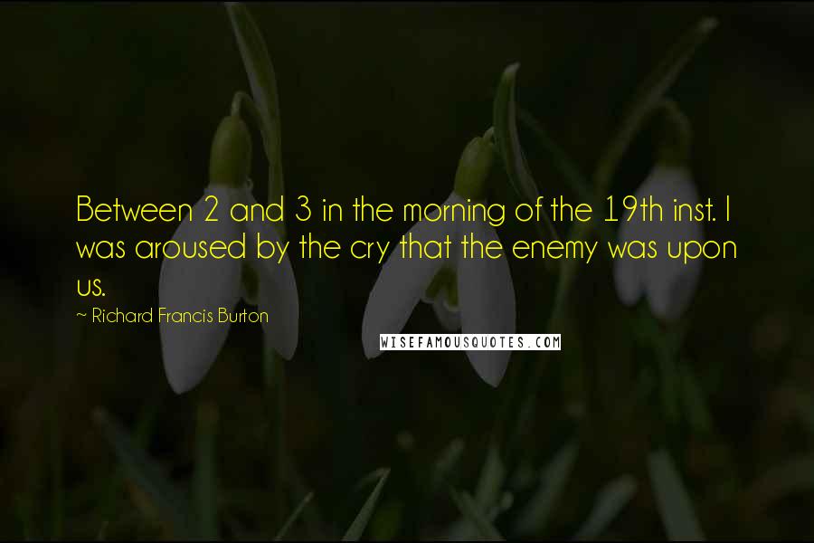 Richard Francis Burton Quotes: Between 2 and 3 in the morning of the 19th inst. I was aroused by the cry that the enemy was upon us.