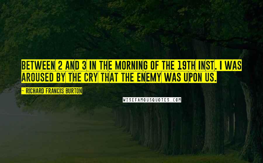 Richard Francis Burton Quotes: Between 2 and 3 in the morning of the 19th inst. I was aroused by the cry that the enemy was upon us.