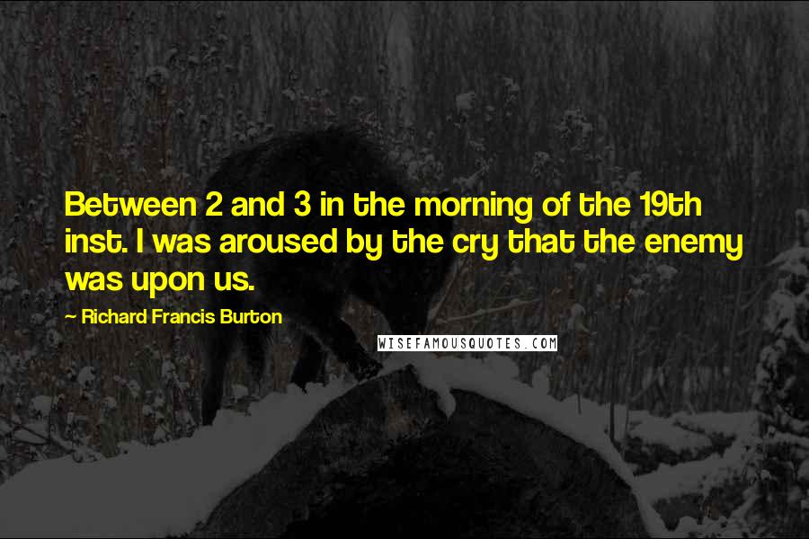 Richard Francis Burton Quotes: Between 2 and 3 in the morning of the 19th inst. I was aroused by the cry that the enemy was upon us.