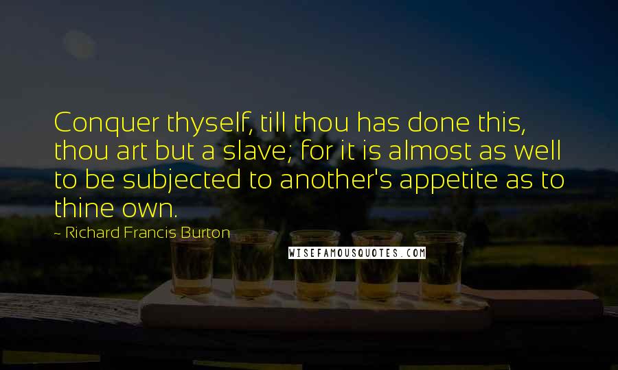 Richard Francis Burton Quotes: Conquer thyself, till thou has done this, thou art but a slave; for it is almost as well to be subjected to another's appetite as to thine own.