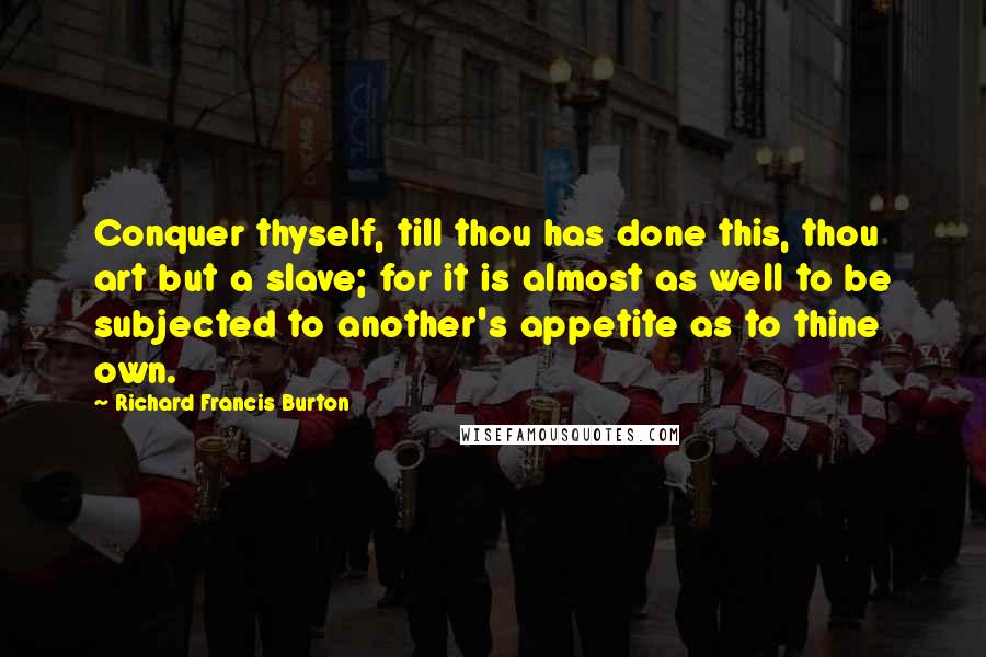 Richard Francis Burton Quotes: Conquer thyself, till thou has done this, thou art but a slave; for it is almost as well to be subjected to another's appetite as to thine own.