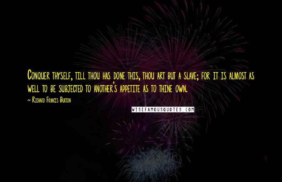 Richard Francis Burton Quotes: Conquer thyself, till thou has done this, thou art but a slave; for it is almost as well to be subjected to another's appetite as to thine own.