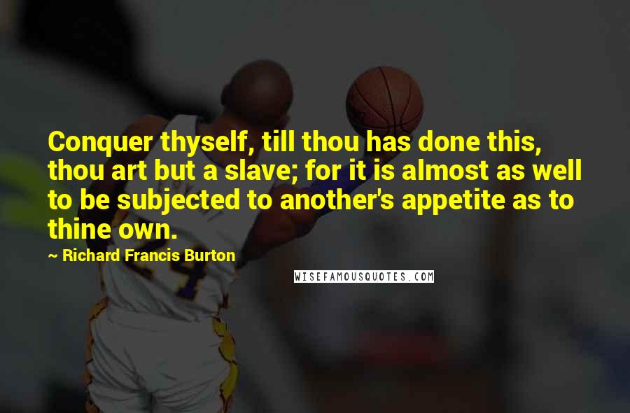 Richard Francis Burton Quotes: Conquer thyself, till thou has done this, thou art but a slave; for it is almost as well to be subjected to another's appetite as to thine own.