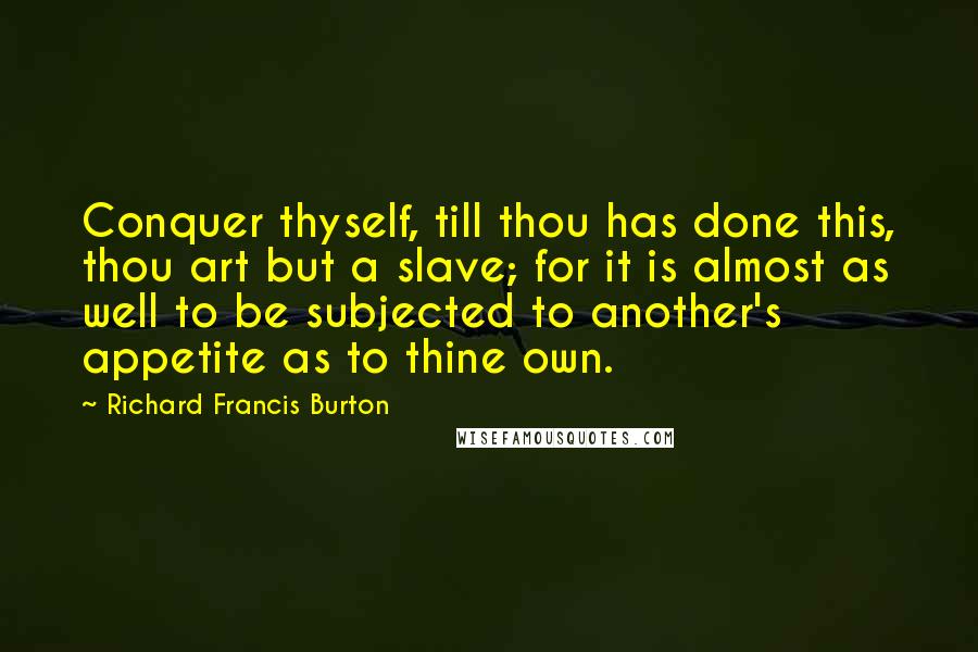 Richard Francis Burton Quotes: Conquer thyself, till thou has done this, thou art but a slave; for it is almost as well to be subjected to another's appetite as to thine own.