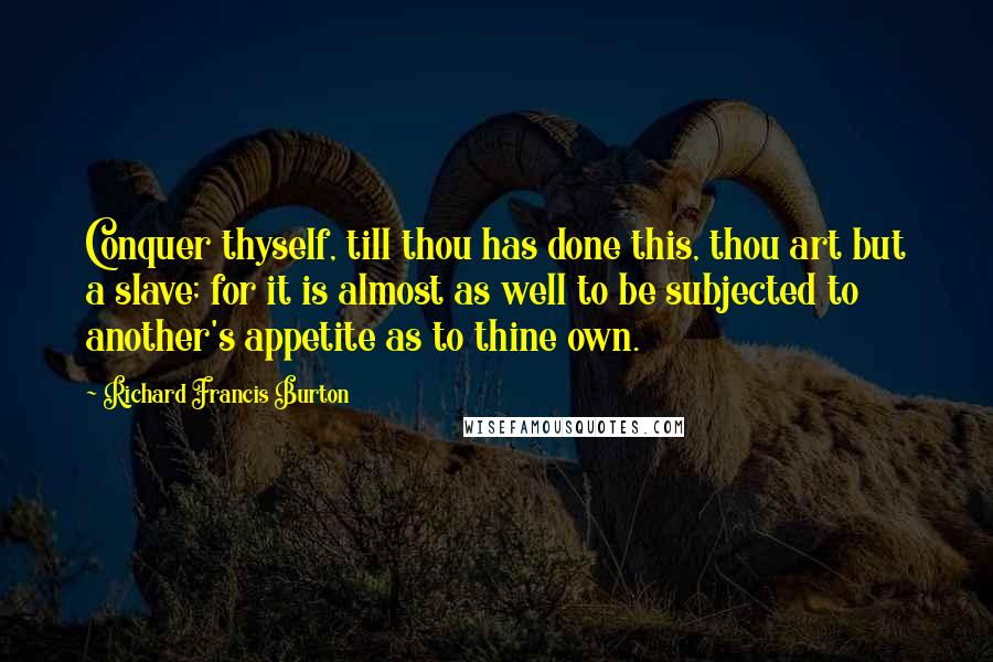 Richard Francis Burton Quotes: Conquer thyself, till thou has done this, thou art but a slave; for it is almost as well to be subjected to another's appetite as to thine own.