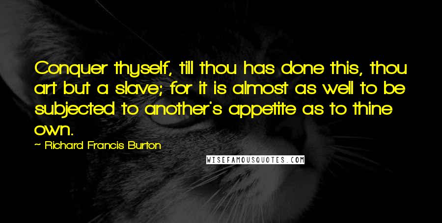 Richard Francis Burton Quotes: Conquer thyself, till thou has done this, thou art but a slave; for it is almost as well to be subjected to another's appetite as to thine own.