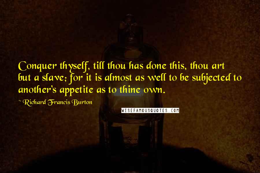 Richard Francis Burton Quotes: Conquer thyself, till thou has done this, thou art but a slave; for it is almost as well to be subjected to another's appetite as to thine own.