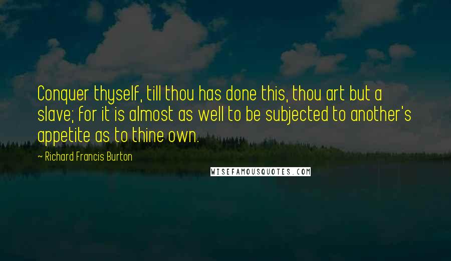 Richard Francis Burton Quotes: Conquer thyself, till thou has done this, thou art but a slave; for it is almost as well to be subjected to another's appetite as to thine own.