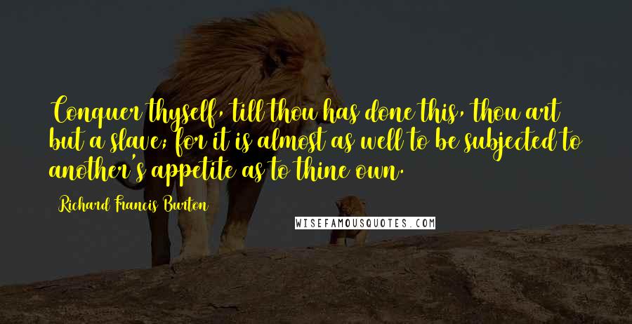 Richard Francis Burton Quotes: Conquer thyself, till thou has done this, thou art but a slave; for it is almost as well to be subjected to another's appetite as to thine own.