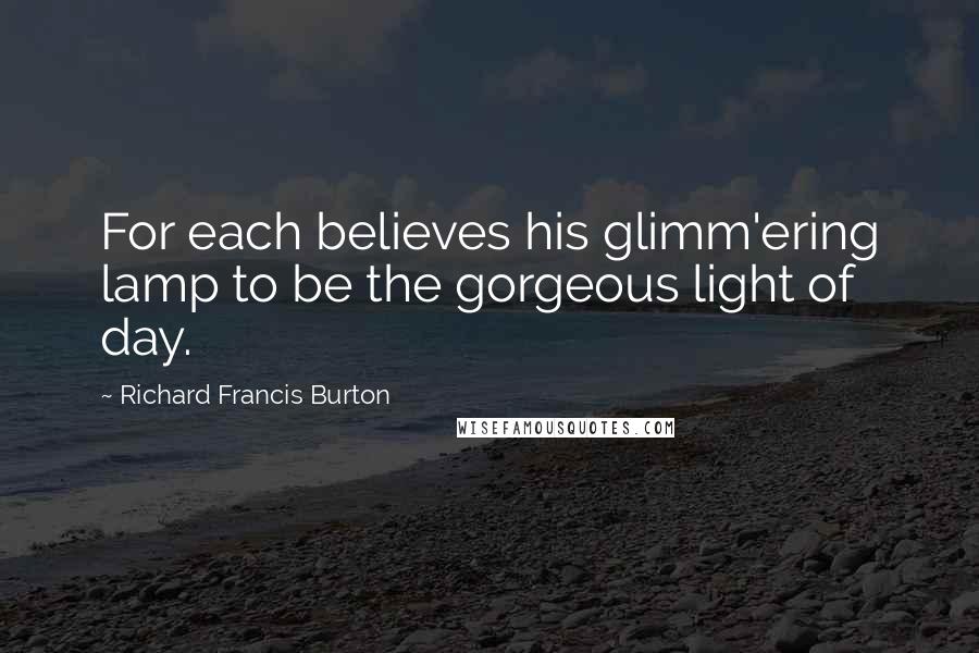 Richard Francis Burton Quotes: For each believes his glimm'ering lamp to be the gorgeous light of day.