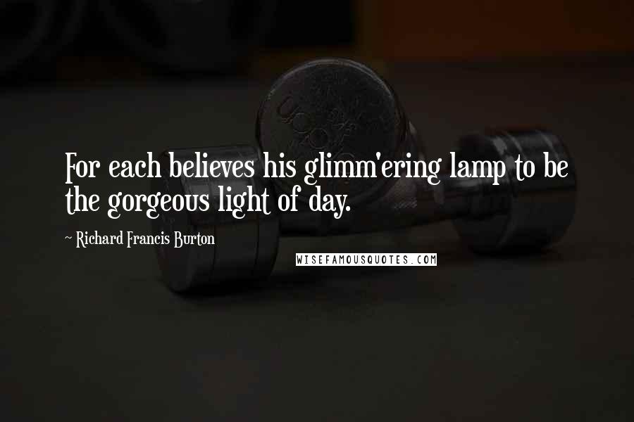 Richard Francis Burton Quotes: For each believes his glimm'ering lamp to be the gorgeous light of day.