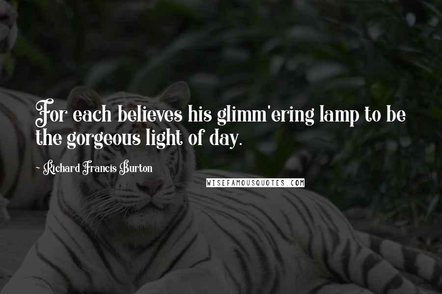 Richard Francis Burton Quotes: For each believes his glimm'ering lamp to be the gorgeous light of day.