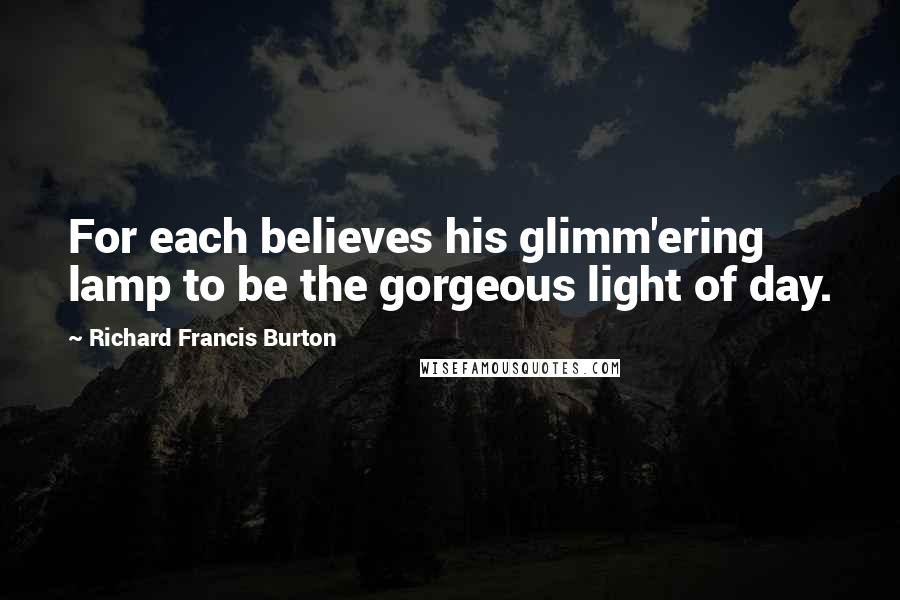 Richard Francis Burton Quotes: For each believes his glimm'ering lamp to be the gorgeous light of day.