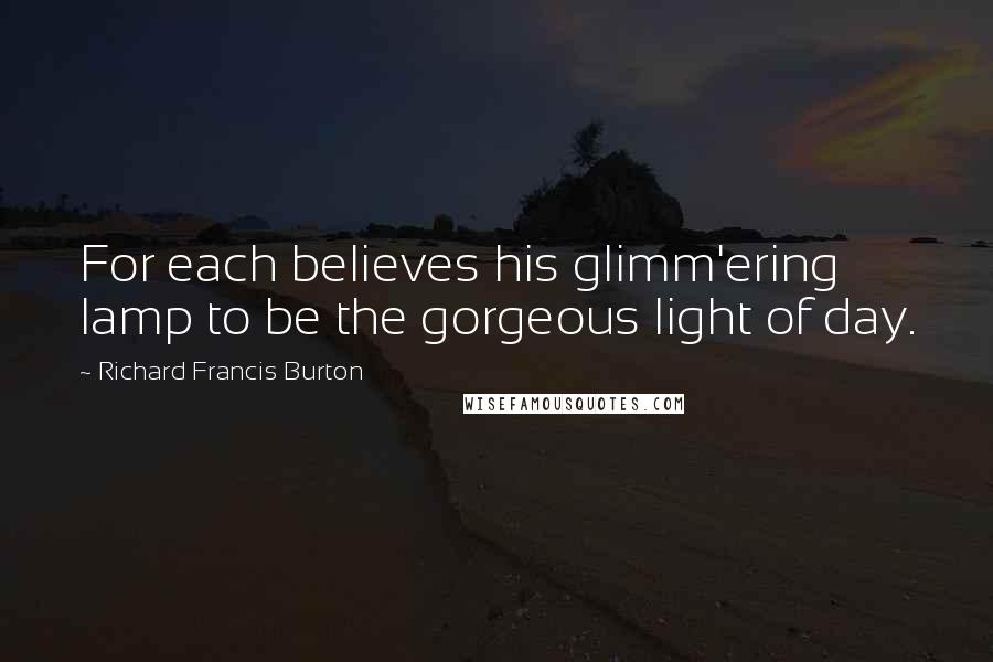 Richard Francis Burton Quotes: For each believes his glimm'ering lamp to be the gorgeous light of day.