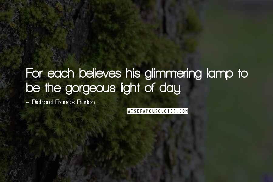 Richard Francis Burton Quotes: For each believes his glimm'ering lamp to be the gorgeous light of day.