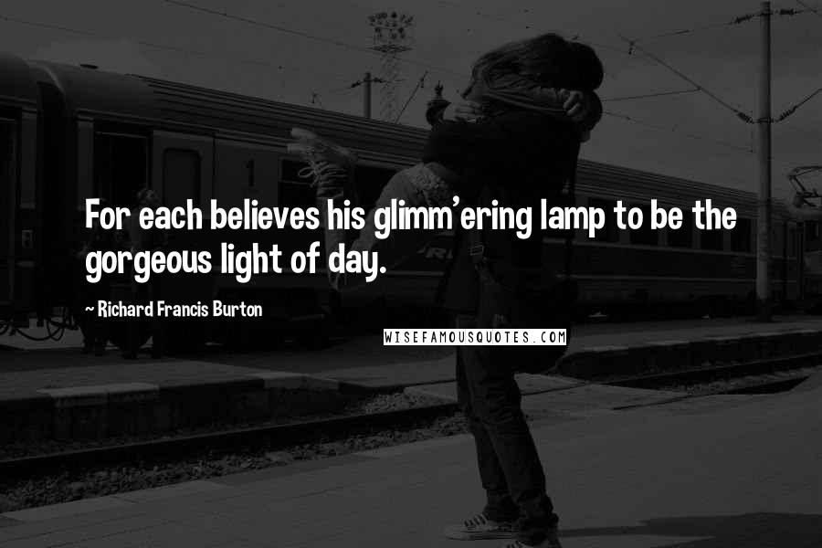 Richard Francis Burton Quotes: For each believes his glimm'ering lamp to be the gorgeous light of day.