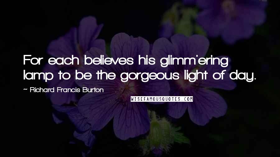 Richard Francis Burton Quotes: For each believes his glimm'ering lamp to be the gorgeous light of day.