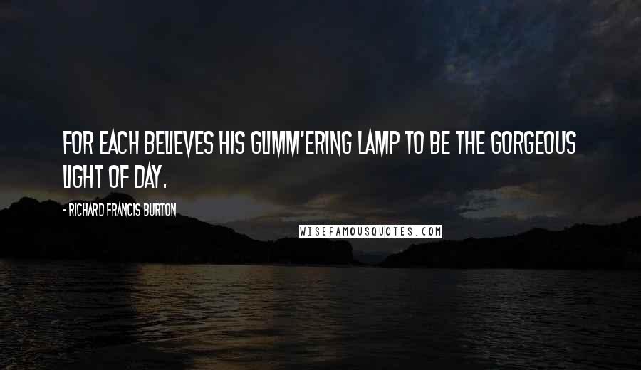Richard Francis Burton Quotes: For each believes his glimm'ering lamp to be the gorgeous light of day.