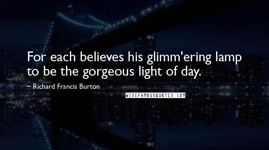 Richard Francis Burton Quotes: For each believes his glimm'ering lamp to be the gorgeous light of day.