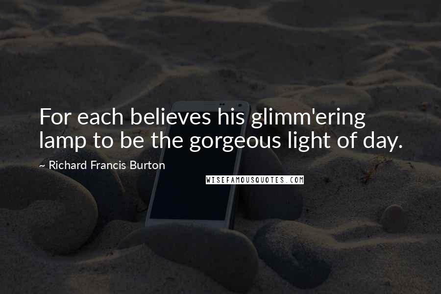 Richard Francis Burton Quotes: For each believes his glimm'ering lamp to be the gorgeous light of day.