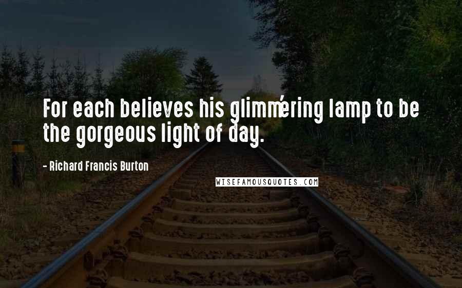 Richard Francis Burton Quotes: For each believes his glimm'ering lamp to be the gorgeous light of day.