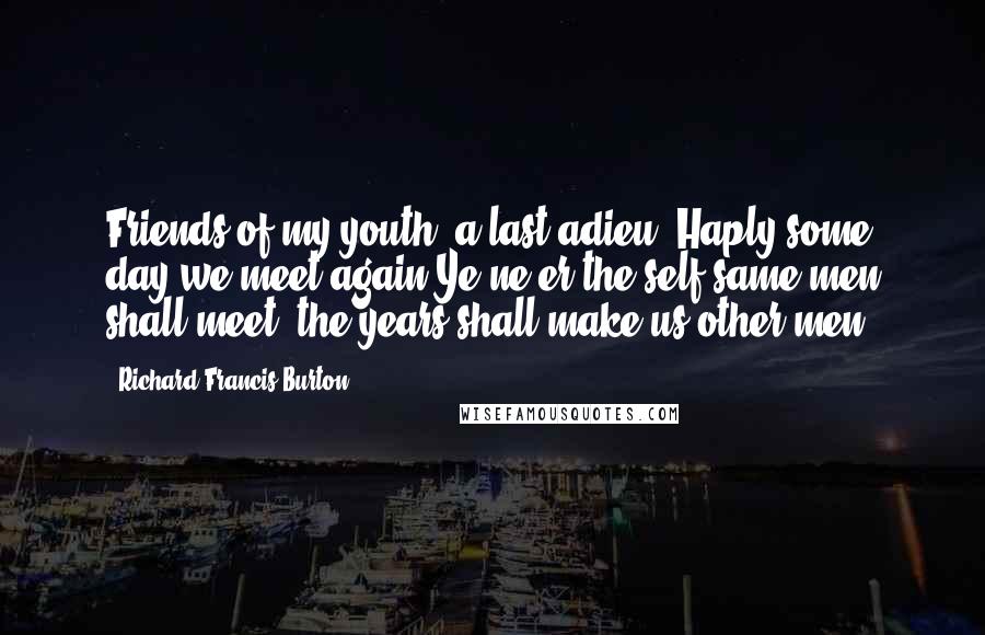 Richard Francis Burton Quotes: Friends of my youth, a last adieu! Haply some day we meet again:Ye ne'er the self-same men shall meet; the years shall make us other men.