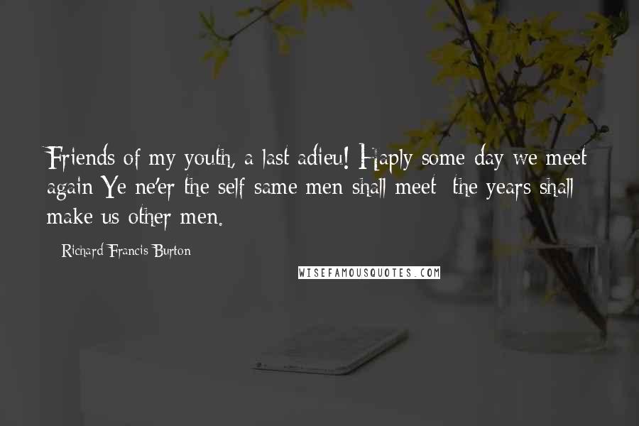 Richard Francis Burton Quotes: Friends of my youth, a last adieu! Haply some day we meet again:Ye ne'er the self-same men shall meet; the years shall make us other men.