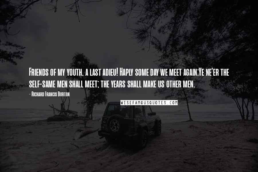 Richard Francis Burton Quotes: Friends of my youth, a last adieu! Haply some day we meet again:Ye ne'er the self-same men shall meet; the years shall make us other men.