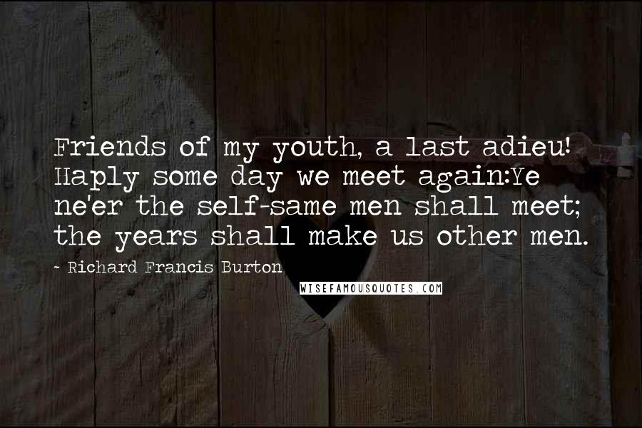 Richard Francis Burton Quotes: Friends of my youth, a last adieu! Haply some day we meet again:Ye ne'er the self-same men shall meet; the years shall make us other men.