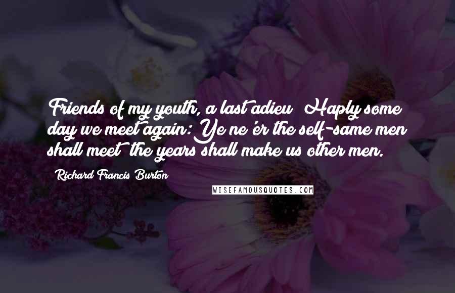 Richard Francis Burton Quotes: Friends of my youth, a last adieu! Haply some day we meet again:Ye ne'er the self-same men shall meet; the years shall make us other men.