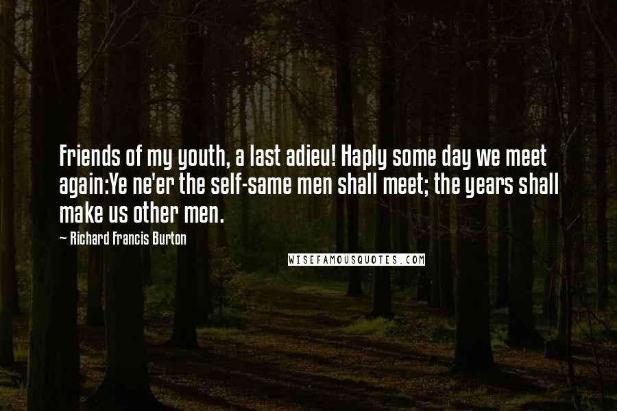 Richard Francis Burton Quotes: Friends of my youth, a last adieu! Haply some day we meet again:Ye ne'er the self-same men shall meet; the years shall make us other men.