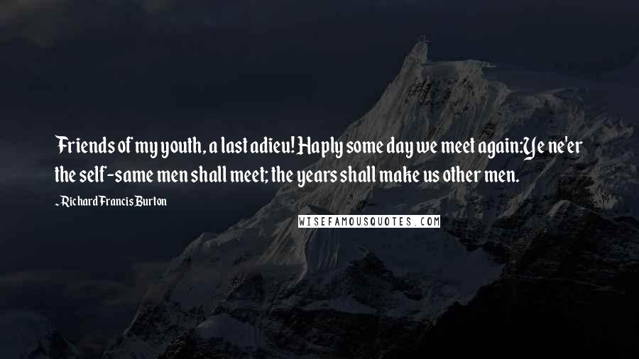 Richard Francis Burton Quotes: Friends of my youth, a last adieu! Haply some day we meet again:Ye ne'er the self-same men shall meet; the years shall make us other men.