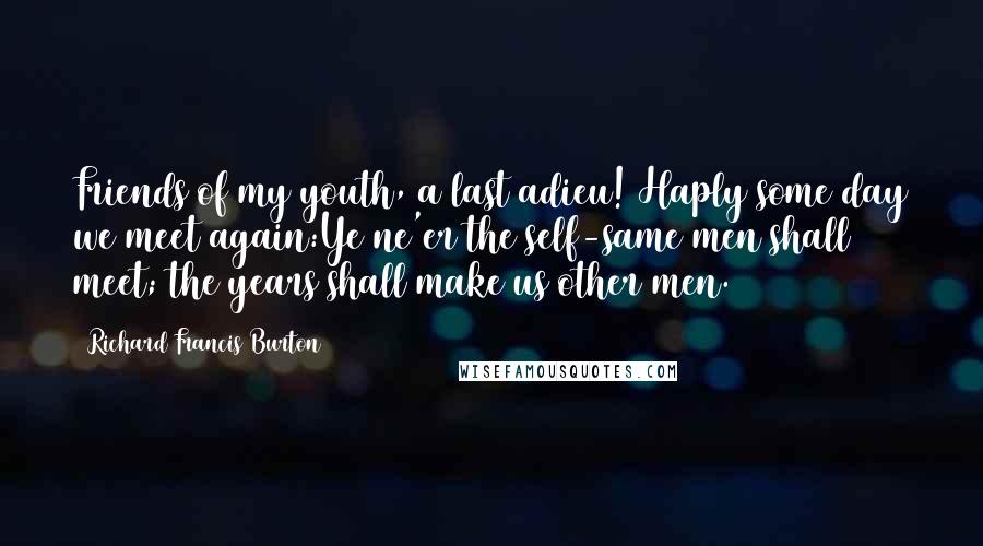 Richard Francis Burton Quotes: Friends of my youth, a last adieu! Haply some day we meet again:Ye ne'er the self-same men shall meet; the years shall make us other men.