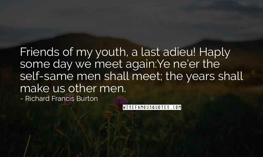 Richard Francis Burton Quotes: Friends of my youth, a last adieu! Haply some day we meet again:Ye ne'er the self-same men shall meet; the years shall make us other men.