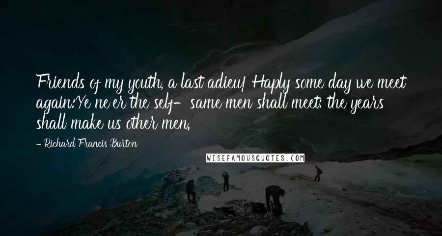 Richard Francis Burton Quotes: Friends of my youth, a last adieu! Haply some day we meet again:Ye ne'er the self-same men shall meet; the years shall make us other men.