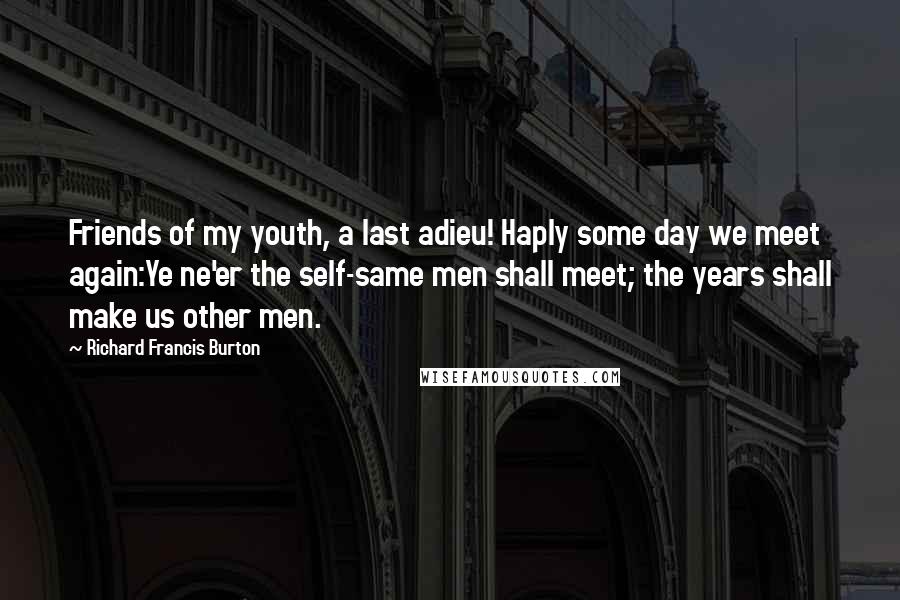 Richard Francis Burton Quotes: Friends of my youth, a last adieu! Haply some day we meet again:Ye ne'er the self-same men shall meet; the years shall make us other men.