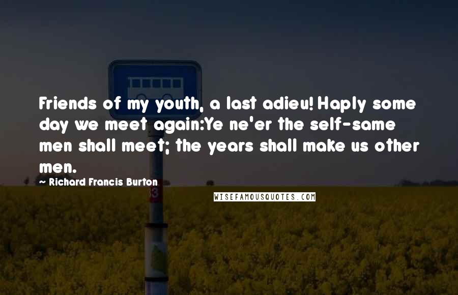 Richard Francis Burton Quotes: Friends of my youth, a last adieu! Haply some day we meet again:Ye ne'er the self-same men shall meet; the years shall make us other men.