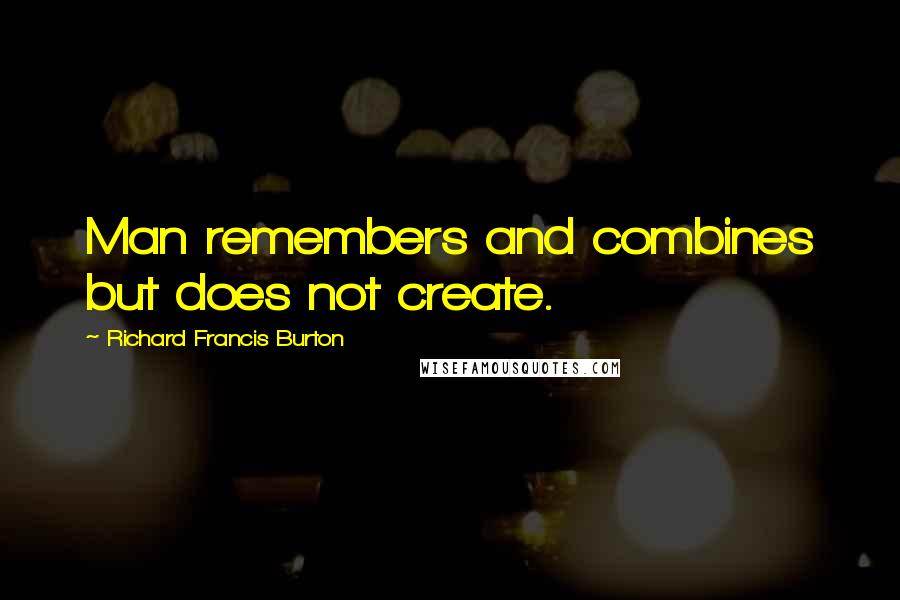 Richard Francis Burton Quotes: Man remembers and combines but does not create.