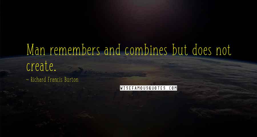 Richard Francis Burton Quotes: Man remembers and combines but does not create.