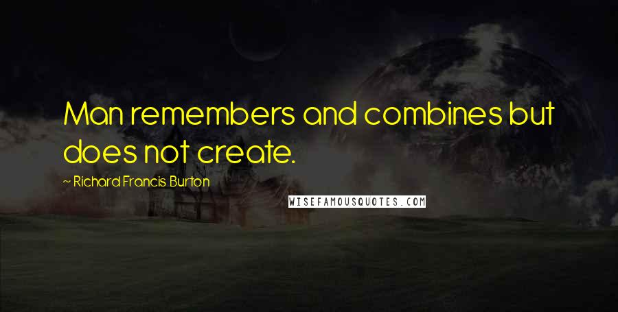 Richard Francis Burton Quotes: Man remembers and combines but does not create.