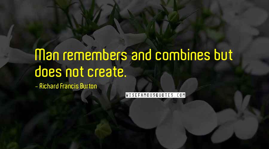 Richard Francis Burton Quotes: Man remembers and combines but does not create.