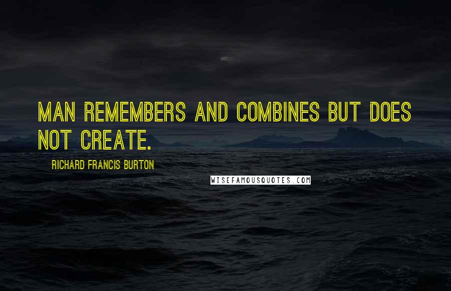 Richard Francis Burton Quotes: Man remembers and combines but does not create.