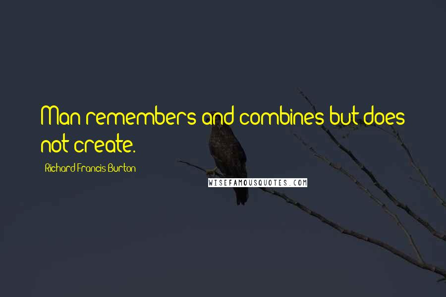 Richard Francis Burton Quotes: Man remembers and combines but does not create.