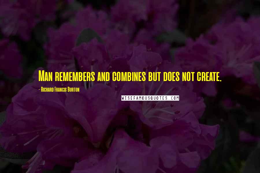 Richard Francis Burton Quotes: Man remembers and combines but does not create.