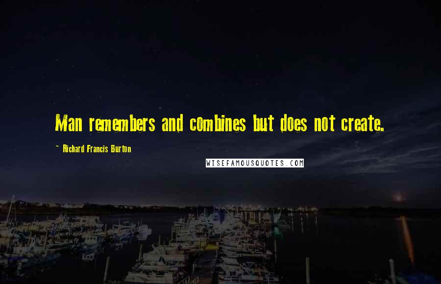 Richard Francis Burton Quotes: Man remembers and combines but does not create.