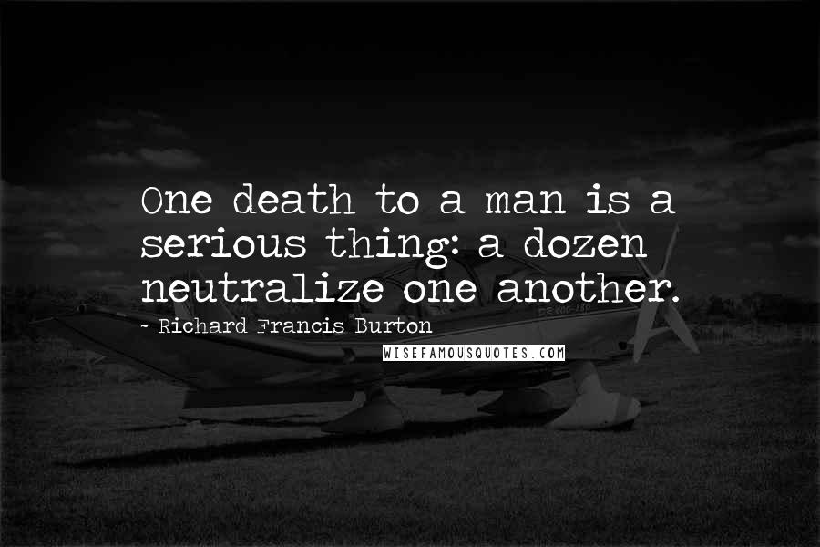 Richard Francis Burton Quotes: One death to a man is a serious thing: a dozen neutralize one another.